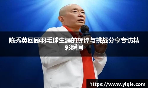 陈秀英回顾羽毛球生涯的辉煌与挑战分享专访精彩瞬间