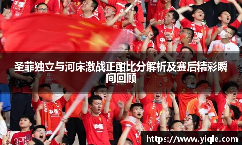 圣菲独立与河床激战正酣比分解析及赛后精彩瞬间回顾