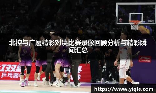 北控与广厦精彩对决比赛录像回顾分析与精彩瞬间汇总
