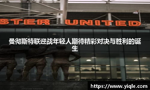 曼彻斯特联迎战年轻人期待精彩对决与胜利的诞生