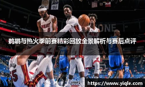 鹈鹕与热火季前赛精彩回放全景解析与赛后点评