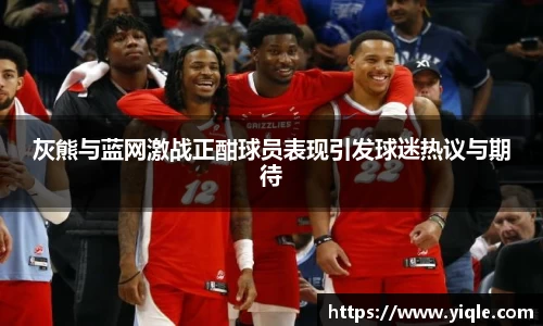 灰熊与蓝网激战正酣球员表现引发球迷热议与期待
