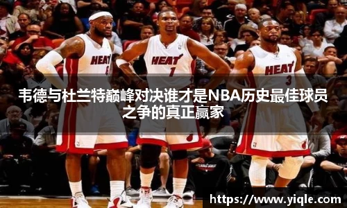 韦德与杜兰特巅峰对决谁才是NBA历史最佳球员之争的真正赢家