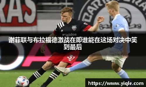 谢菲联与布拉福德激战在即谁能在这场对决中笑到最后