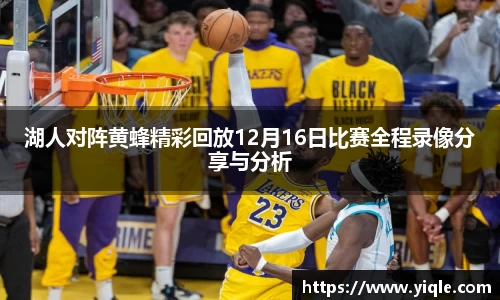 湖人对阵黄蜂精彩回放12月16日比赛全程录像分享与分析