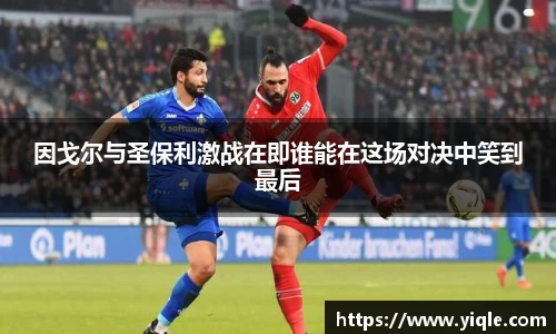 因戈尔与圣保利激战在即谁能在这场对决中笑到最后