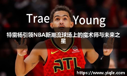 特雷杨引领NBA新潮流球场上的魔术师与未来之星