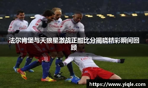 法尔肯堡与天狼星激战正酣比分揭晓精彩瞬间回顾