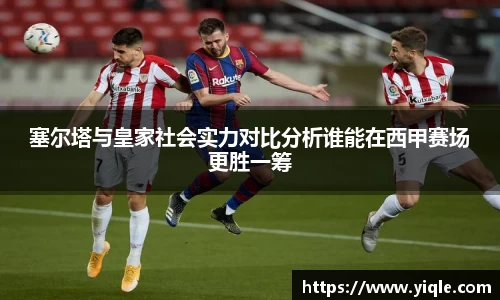 塞尔塔与皇家社会实力对比分析谁能在西甲赛场更胜一筹