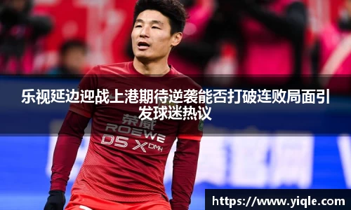 乐视延边迎战上港期待逆袭能否打破连败局面引发球迷热议