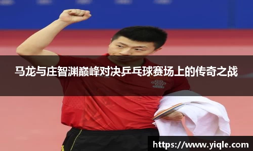 马龙与庄智渊巅峰对决乒乓球赛场上的传奇之战