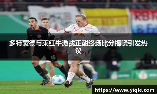 多特蒙德与莱红牛激战正酣终场比分揭晓引发热议