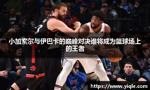 小加索尔与伊巴卡的巅峰对决谁将成为篮球场上的王者