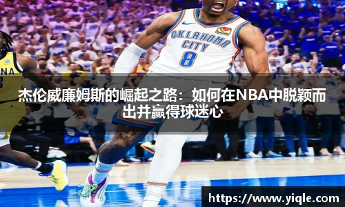 杰伦威廉姆斯的崛起之路：如何在NBA中脱颖而出并赢得球迷心