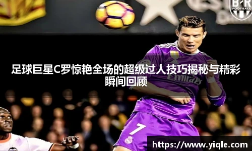 足球巨星C罗惊艳全场的超级过人技巧揭秘与精彩瞬间回顾