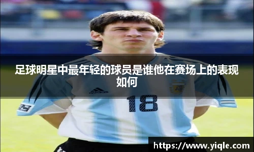 足球明星中最年轻的球员是谁他在赛场上的表现如何